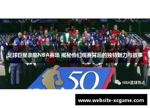 足球巨星亲临NBA赛场 揭秘他们观赛背后的独特魅力与故事