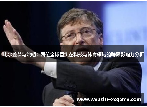 比尔盖茨与姚明：两位全球巨头在科技与体育领域的跨界影响力分析