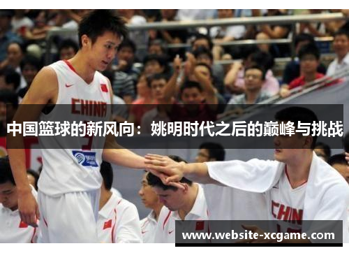 中国篮球的新风向：姚明时代之后的巅峰与挑战