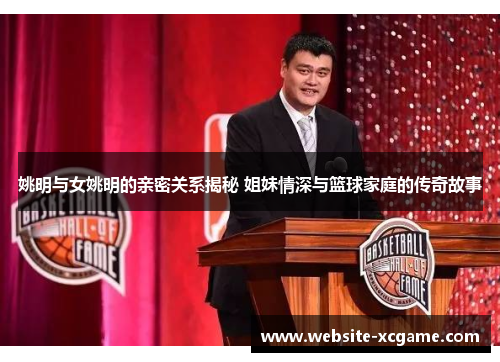 姚明与女姚明的亲密关系揭秘 姐妹情深与篮球家庭的传奇故事