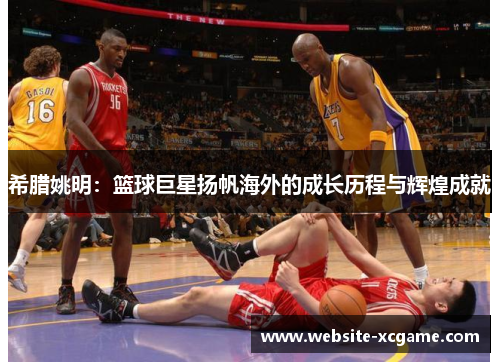 希腊姚明：篮球巨星扬帆海外的成长历程与辉煌成就