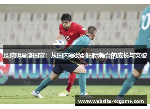 足球明星洛国富：从国内赛场到国际舞台的成长与突破