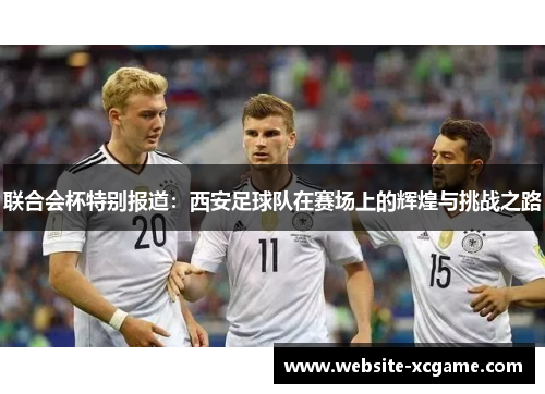 联合会杯特别报道：西安足球队在赛场上的辉煌与挑战之路