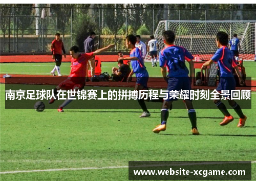 南京足球队在世锦赛上的拼搏历程与荣耀时刻全景回顾