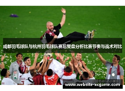 成都羽毛球队与杭州羽毛球队赛后复盘分析比赛节奏与战术对比