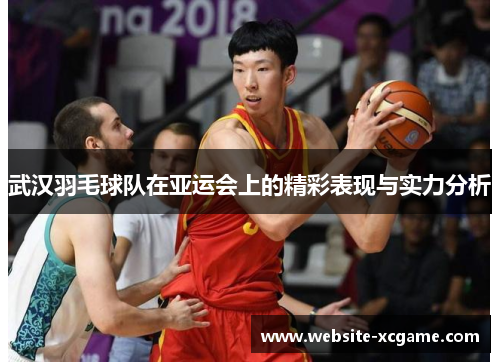 武汉羽毛球队在亚运会上的精彩表现与实力分析
