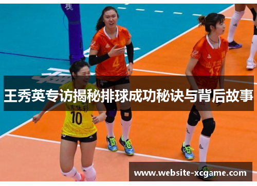 王秀英专访揭秘排球成功秘诀与背后故事