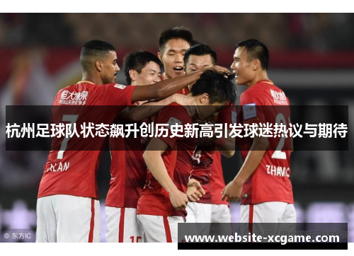 杭州足球队状态飙升创历史新高引发球迷热议与期待