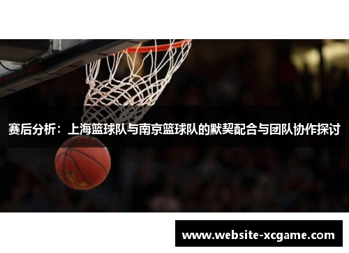 赛后分析：上海篮球队与南京篮球队的默契配合与团队协作探讨