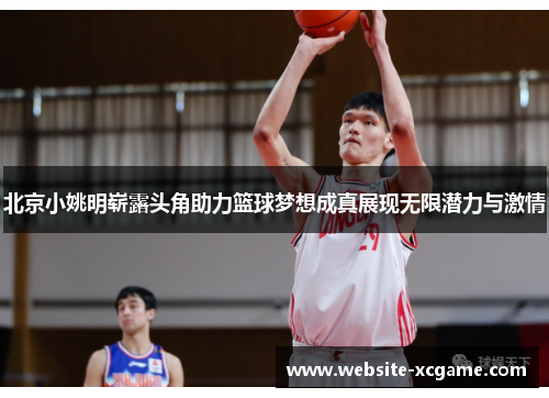 北京小姚明崭露头角助力篮球梦想成真展现无限潜力与激情