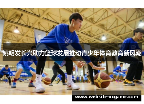 姚明发长兴助力篮球发展推动青少年体育教育新风潮