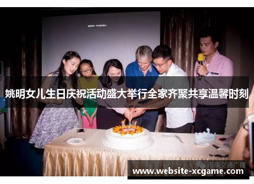 姚明女儿生日庆祝活动盛大举行全家齐聚共享温馨时刻
