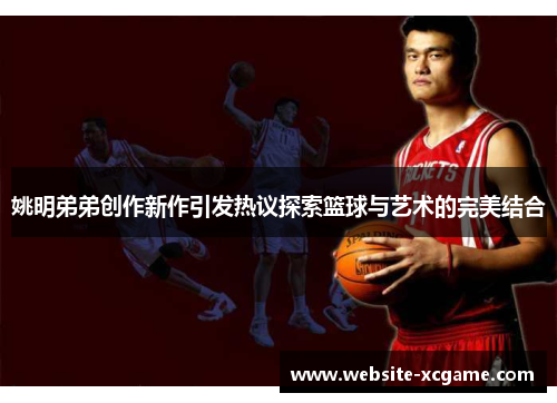 姚明弟弟创作新作引发热议探索篮球与艺术的完美结合