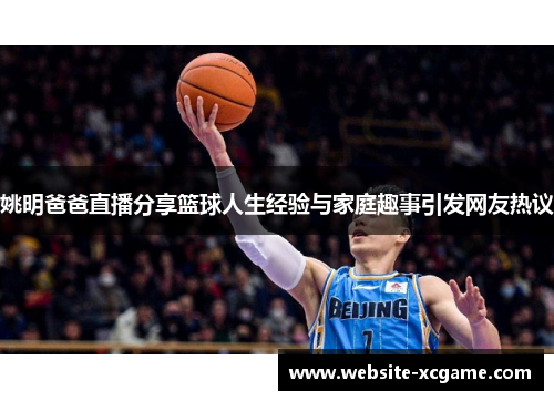 姚明爸爸直播分享篮球人生经验与家庭趣事引发网友热议