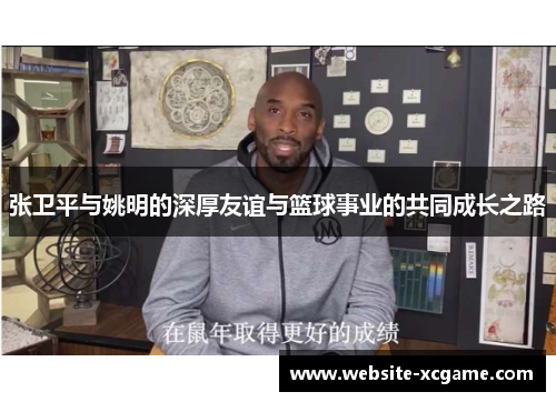 张卫平与姚明的深厚友谊与篮球事业的共同成长之路