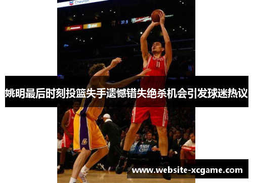 姚明最后时刻投篮失手遗憾错失绝杀机会引发球迷热议