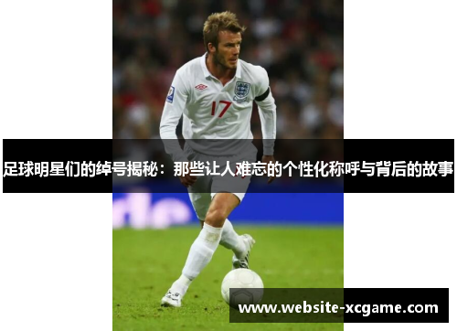 足球明星们的绰号揭秘：那些让人难忘的个性化称呼与背后的故事
