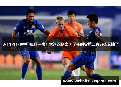 3-11-11-0中甲疯狂一夜！大连双塔太凶了崔明安第二春老扬又输了