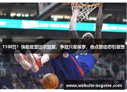 1100万！快船官宣比尔加盟，争冠只差保罗，他点赞动态引遐想
