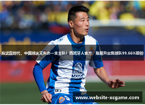 后武磊时代，中国球迷又失去一支主队！西班牙人官方：陈雁升出售球队99.66%股份