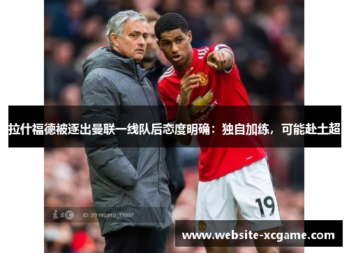 拉什福德被逐出曼联一线队后态度明确：独自加练，可能赴土超