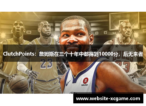 ClutchPoints：詹姆斯在三个十年中都得到10000分，后无来者