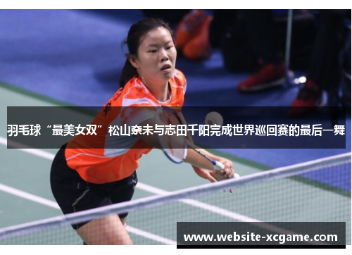 羽毛球“最美女双”松山奈未与志田千阳完成世界巡回赛的最后一舞