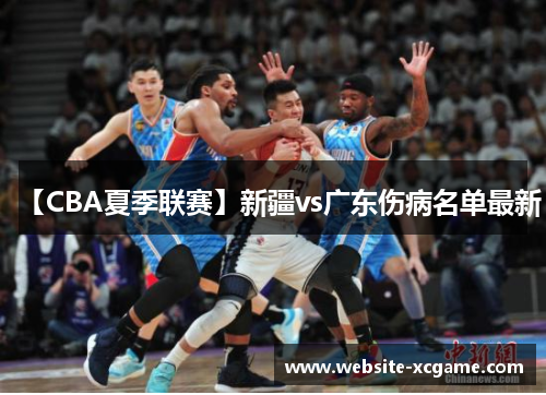 【CBA夏季联赛】新疆vs广东伤病名单最新