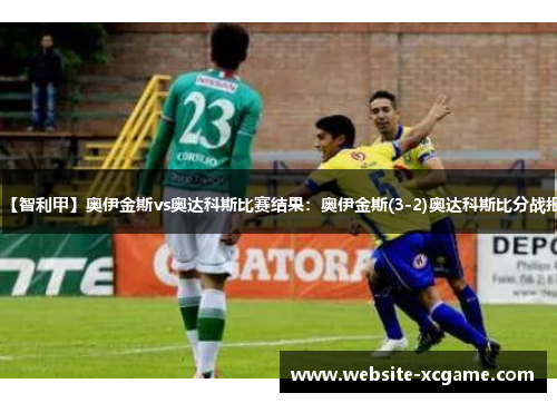 【智利甲】奥伊金斯vs奥达科斯比赛结果：奥伊金斯(3-2)奥达科斯比分战报